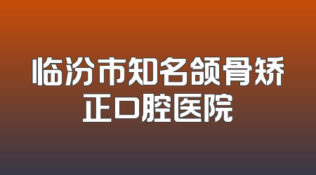 临汾市知名颌骨矫正口腔医院