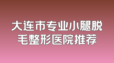 大连市专业小腿脱毛整形医院推荐
