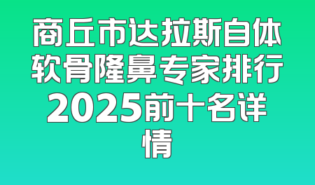 商丘市达拉斯自体软骨隆鼻专家排行2025前十名详情