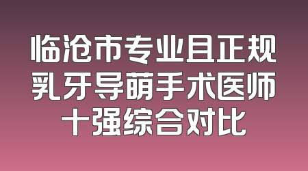 临沧市专业且正规乳牙导萌手术医师十强综合对比