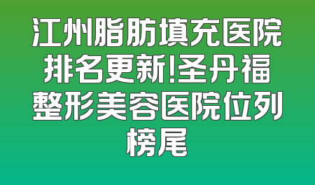 江州脂肪填充医院排名更新！圣丹福整形美容医院位列榜尾