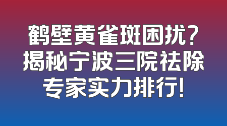 鹤壁黄雀斑困扰？揭秘宁波三院祛除专家实力排行！
