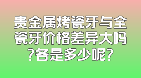 贵金属烤瓷牙与全瓷牙价格差异大吗？各是多少呢？