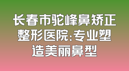 长春市驼峰鼻矫正整形医院：专业塑造美丽鼻型