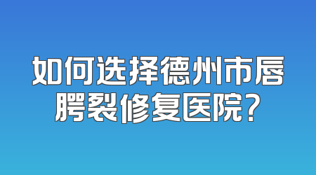 如何选择德州市唇腭裂修复医院？