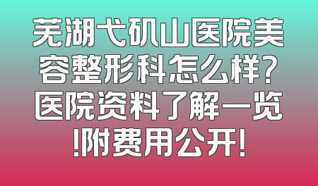 芜湖弋矶山医院美容整形科怎么样？医院资料了解一览！附费用公开！