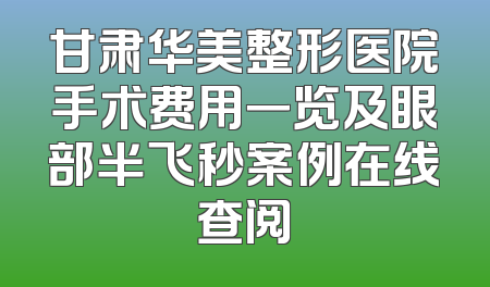 甘肃华美整形医院手术费用一览及眼部半飞秒案例在线查阅