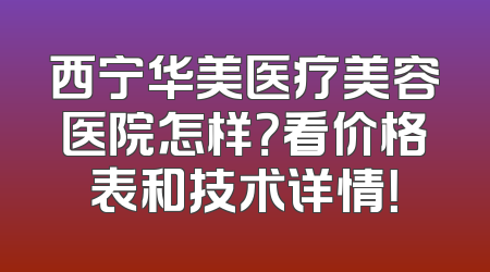 西宁华美医疗美容医院怎样？看价格表和技术详情！