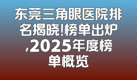 东莞三角眼医院排名揭晓！榜单出炉，2025年度榜单概览