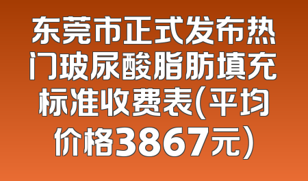 东莞市正式发布热门玻尿酸脂肪填充标准收费表（平均价格3867元）
