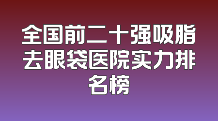 全国前二十强吸脂去眼袋医院实力排名榜