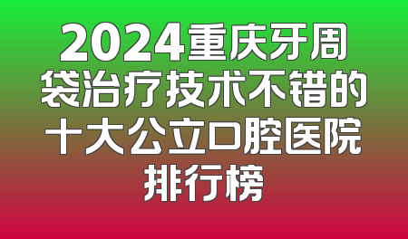 2024重庆牙周袋治疗技术不错的十大公立口腔医院排行榜
