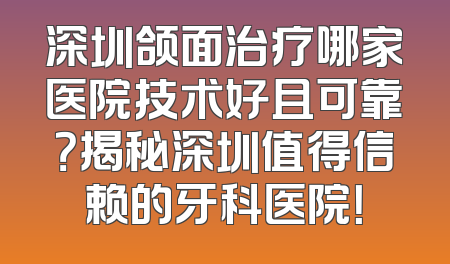 深圳颌面治疗哪家医院技术好且可靠？揭秘深圳值得信赖的牙科医院！