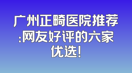 广州正畸医院推荐：网友好评的六家优选！