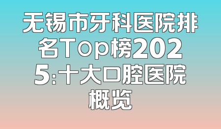 无锡市牙科医院排名Top榜2025：十大口腔医院概览