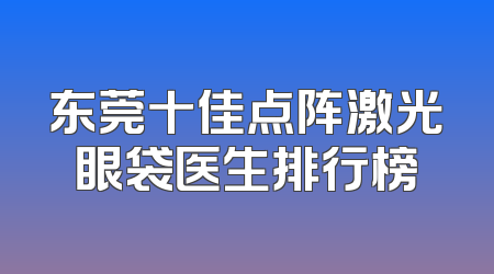 东莞十佳点阵激光眼袋医生排行榜