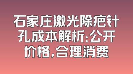 石家庄激光除疤针孔成本解析：公开价格，合理消费