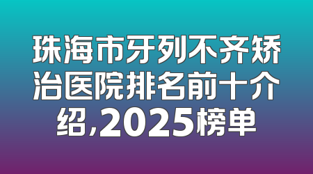 珠海市牙列不齐矫治医院排名前十介绍，2025榜单