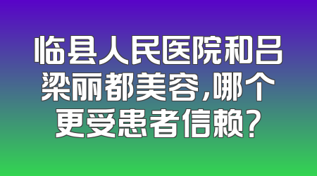 临县人民医院和吕梁丽都美容，哪个更受患者信赖？