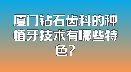 厦门钻石齿科的种植牙技术有哪些特色？
