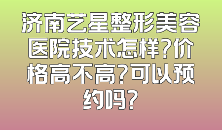 济南艺星整形美容医院技术怎样？价格高不高？可以预约吗？