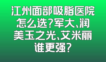 江州面部吸脂医院怎么选？军大、润美玉之光、艾米丽谁更强？