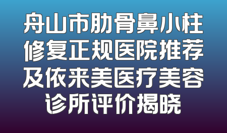 舟山市肋骨鼻小柱修复正规医院推荐及依来美医疗美容诊所评价揭晓