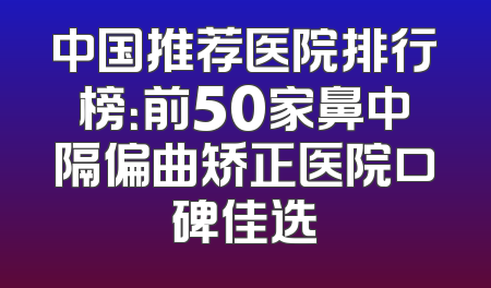 中国推荐医院排行榜：前50家鼻中隔偏曲矫正医院口碑佳选