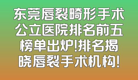 东莞唇裂畸形手术公立医院排名前五榜单出炉！排名揭晓唇裂手术机构！