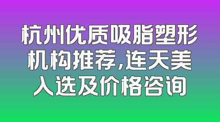 杭州优质吸脂塑形机构推荐，连天美入选及价格咨询