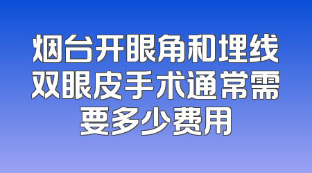 烟台开眼角和埋线双眼皮手术通常需要多少费用
