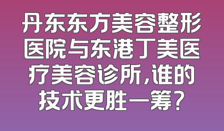丹东东方美容整形医院与东港丁美医疗美容诊所，谁的技术更胜一筹？