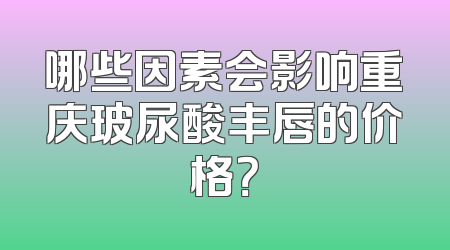 哪些因素会影响重庆玻尿酸丰唇的价格？