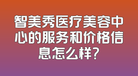 智美秀医疗美容中心的服务和价格信息怎么样？