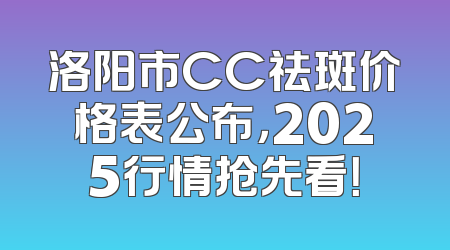 洛阳市CC祛斑价格表公布，2025行情抢先看！