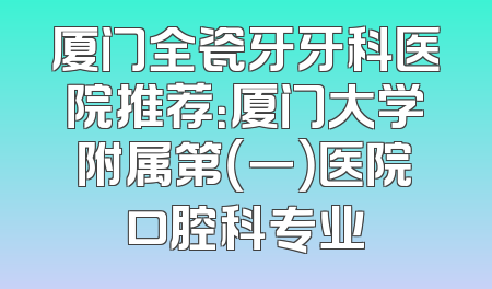 厦门全瓷牙牙科医院推荐：厦门大学附属第（一）医院口腔科专业