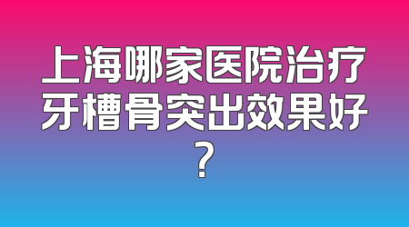 上海哪家医院治疗牙槽骨突出效果好？