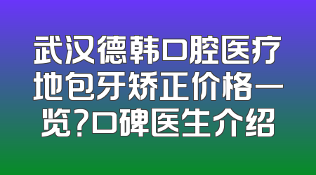 武汉德韩口腔医疗地包牙矫正价格一览？口碑医生介绍