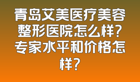 青岛艾美医疗美容整形医院怎么样？专家水平和价格怎样？