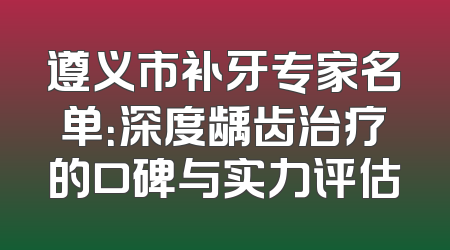 遵义市补牙专家名单：深度龋齿治疗的口碑与实力评估