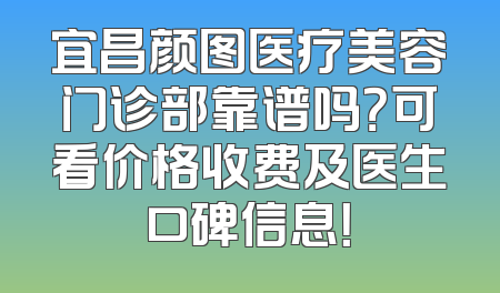 宜昌颜图医疗美容门诊部靠谱吗？可看价格收费及医生口碑信息！