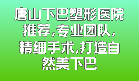 唐山下巴塑形医院推荐，专业团队，精细手术，打造自然美下巴