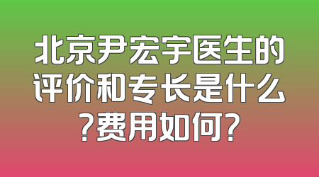 北京尹宏宇医生的评价和专长是什么？费用如何？
