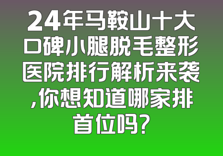 24年马鞍山十大口碑小腿脱毛整形医院排行解析来袭，你想知道哪家排首位吗？