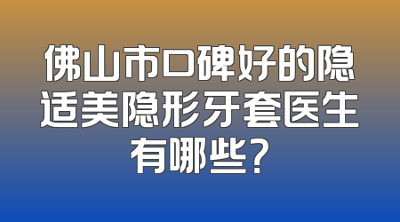 佛山市口碑好的隐适美隐形牙套医生有哪些？