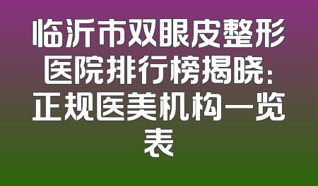 临沂市双眼皮整形医院排行榜揭晓：正规医美机构一览表