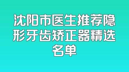 沈阳市医生推荐隐形牙齿矫正器精选名单