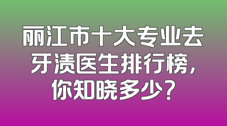 丽江市十大专业去牙渍医生排行榜，你知晓多少？