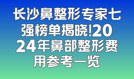 长沙鼻整形专家七强榜单揭晓！2024年鼻部整形费用参考一览