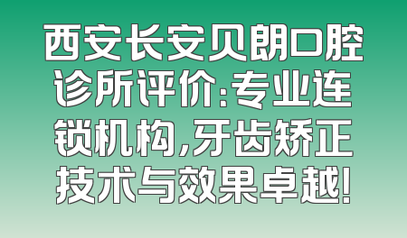 西安长安贝朗口腔诊所评价：专业连锁机构，牙齿矫正技术与效果卓越！